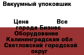 Вакуумный упоковшик 52 › Цена ­ 250 000 - Все города Бизнес » Оборудование   . Калининградская обл.,Светловский городской округ 